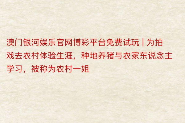 澳门银河娱乐官网博彩平台免费试玩 | 为拍戏去农村体验生涯，种地养猪与农家东说念主学习，被称为农村一姐