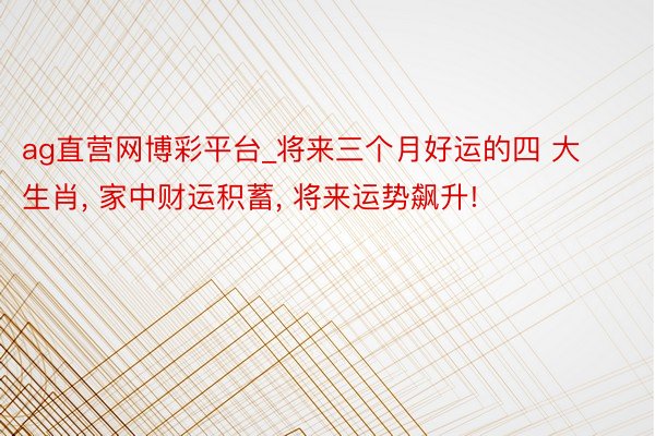 ag直营网博彩平台_将来三个月好运的四 大 生肖, 家中财运积蓄, 将来运势飙升!