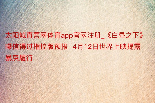 太阳城直营网体育app官网注册_《白昼之下》曝信得过指控版预报  4月12日世界上映揭露暴戾履行