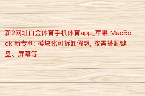 新2网址白金体育手机体育app_苹果 MacBook 新专利: 模块化可拆卸假想, 按需搭配键盘、屏幕等