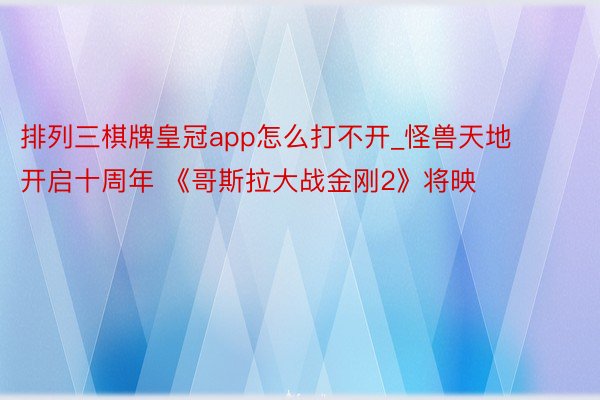 排列三棋牌皇冠app怎么打不开_怪兽天地开启十周年 《哥斯拉大战金刚2》将映