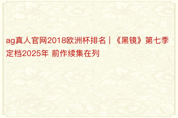 ag真人官网2018欧洲杯排名 | 《黑镜》第七季定档2025年 前作续集在列