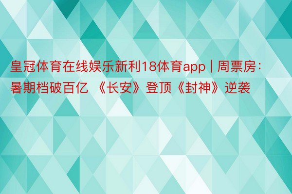 皇冠体育在线娱乐新利18体育app | 周票房：暑期档破百亿 《长安》登顶《封神》逆袭