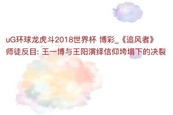 uG环球龙虎斗2018世界杯 博彩_《追风者》师徒反目: 王一博与王阳演绎信仰垮塌下的决裂
