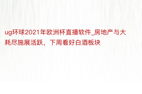 ug环球2021年欧洲杯直播软件_房地产与大耗尽施展活跃，下周看好白酒板块