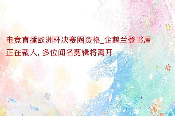 电竞直播欧洲杯决赛圈资格_企鹅兰登书屋正在裁人, 多位闻名剪辑将离开