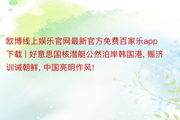 欧博线上娱乐官网最新官方免费百家乐app下载 | 好意思国核潜艇公然泊岸韩国港, 赈济训诫朝鲜, 中国亮明作风!