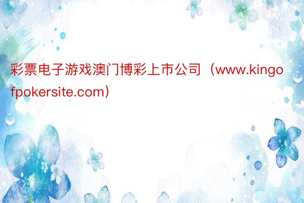 彩票电子游戏澳门博彩上市公司（www.kingofpokersite.com）