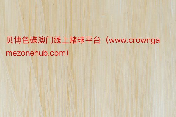 贝博色碟澳门线上赌球平台（www.crowngamezonehub.com）