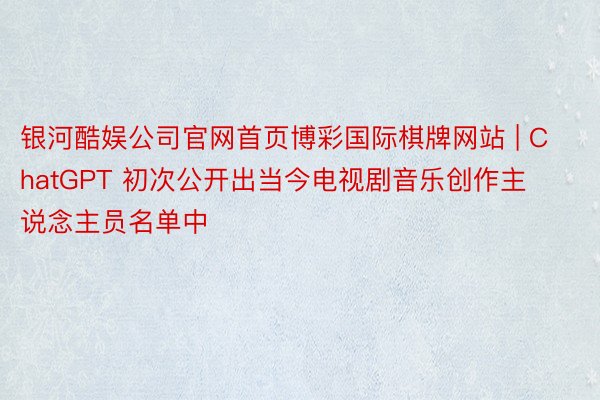 银河酷娱公司官网首页博彩国际棋牌网站 | ChatGPT 初次公开出当今电视剧音乐创作主说念主员名单中
