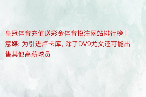皇冠体育充值送彩金体育投注网站排行榜 | 意媒: 为引进卢卡库, 除了DV9尤文还可能出售其他高薪球员