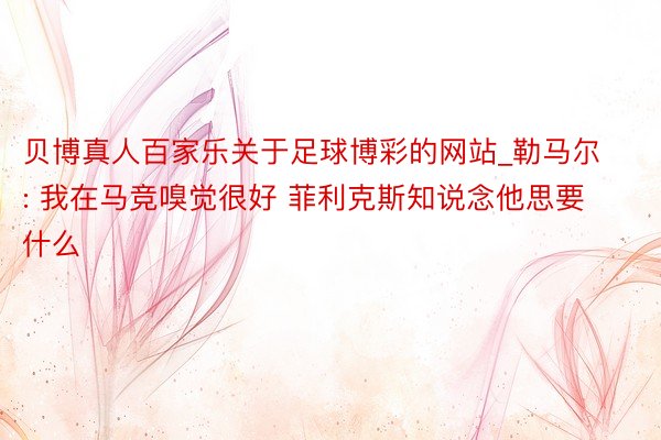 贝博真人百家乐关于足球博彩的网站_勒马尔: 我在马竞嗅觉很好 菲利克斯知说念他思要什么