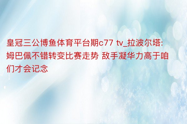 皇冠三公博鱼体育平台期c77 tv_拉波尔塔: 姆巴佩不错转变比赛走势 敌手凝华力高于咱们才会记念