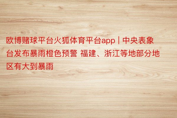 欧博赌球平台火狐体育平台app | 中央表象台发布暴雨橙色预警 福建、浙江等地部分地区有大到暴雨