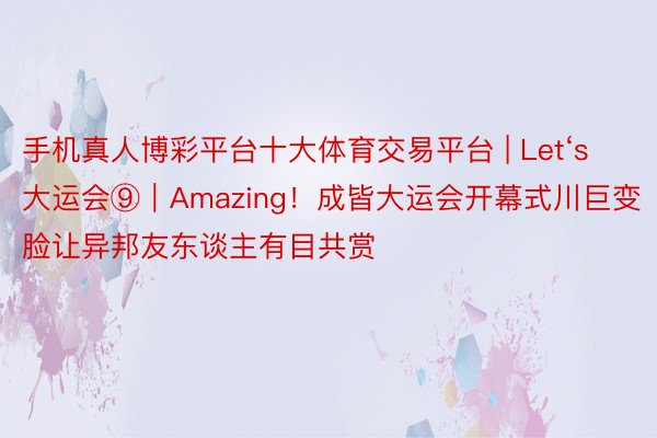 手机真人博彩平台十大体育交易平台 | Let‘s大运会⑨｜Amazing！成皆大运会开幕式川巨变脸让异邦友东谈主有目共赏