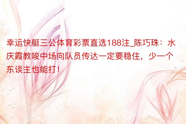 幸运快艇三公体育彩票直选188注_陈巧珠：水庆霞教唆中场向队员传达一定要稳住，少一个东谈主也能打！