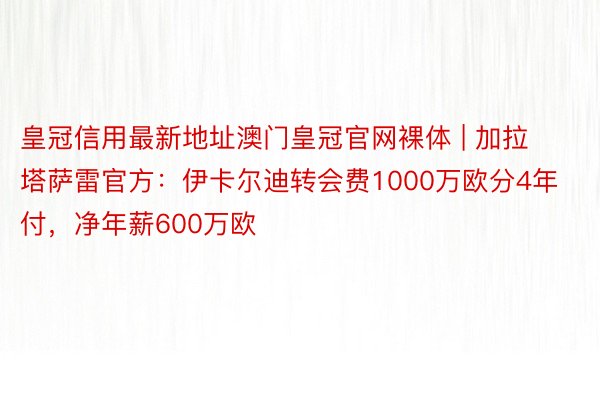 皇冠信用最新地址澳门皇冠官网裸体 | 加拉塔萨雷官方：伊卡尔迪转会费1000万欧分4年付，净年薪600万欧