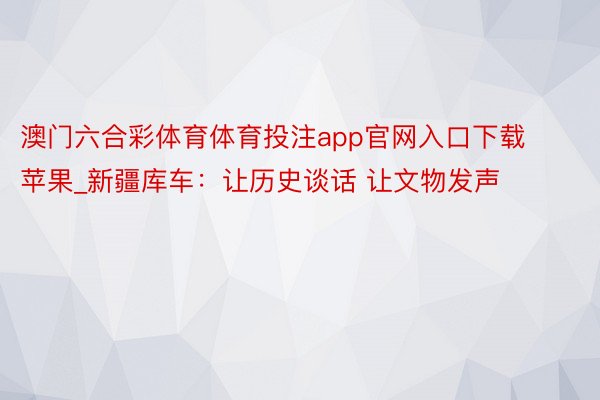 澳门六合彩体育体育投注app官网入口下载苹果_新疆库车：让历史谈话 让文物发声