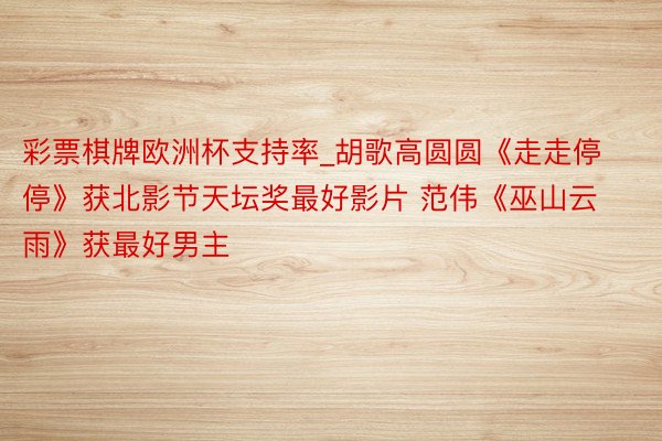彩票棋牌欧洲杯支持率_胡歌高圆圆《走走停停》获北影节天坛奖最好影片 范伟《巫山云雨》获最好男主