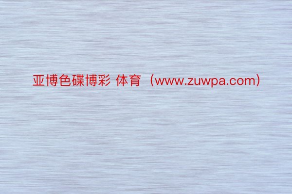 亚博色碟博彩 体育（www.zuwpa.com）
