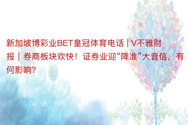 新加坡博彩业BET皇冠体育电话 | V不雅财报｜券商板块欢快！证券业迎“降准”大音信，有何影响？