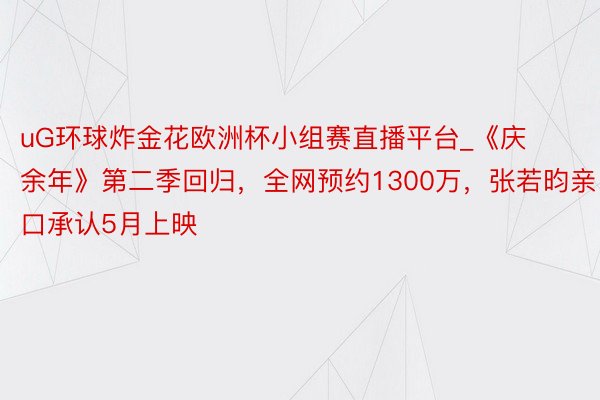 uG环球炸金花欧洲杯小组赛直播平台_《庆余年》第二季回归，全网预约1300万，张若昀亲口承认5月上映