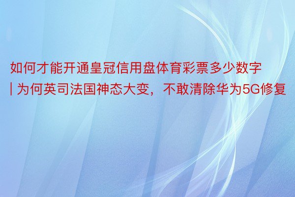 如何才能开通皇冠信用盘体育彩票多少数字 | 为何英司法国神态大变，不敢清除华为5G修复