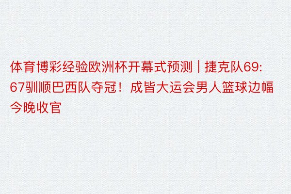 体育博彩经验欧洲杯开幕式预测 | 捷克队69:67驯顺巴西队夺冠！成皆大运会男人篮球边幅今晚收官