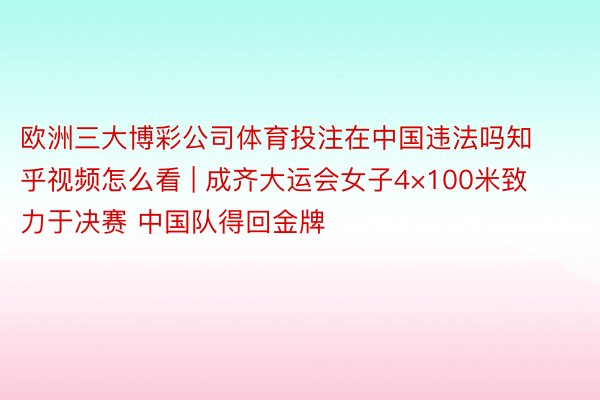 欧洲三大博彩公司体育投注在中国违法吗知乎视频怎么看 | 成齐大运会女子4×100米致力于决赛 中国队得回金牌