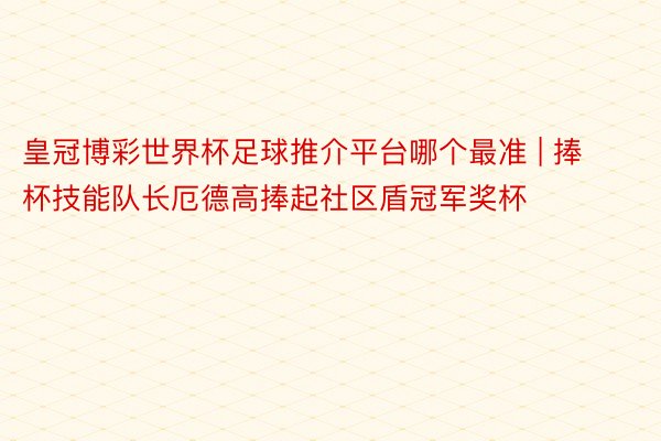 皇冠博彩世界杯足球推介平台哪个最准 | 捧杯技能队长厄德高捧起社区盾冠军奖杯
