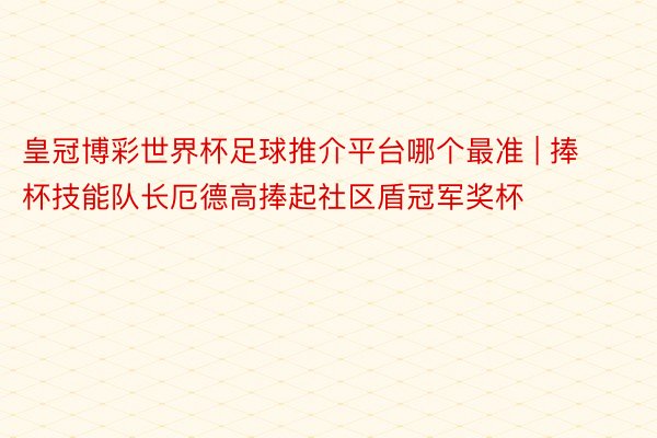 皇冠博彩世界杯足球推介平台哪个最准 | 捧杯技能队长厄德高捧起社区盾冠军奖杯