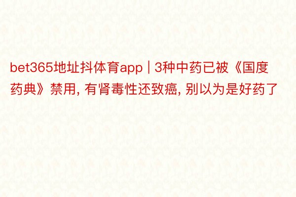 bet365地址抖体育app | 3种中药已被《国度药典》禁用, 有肾毒性还致癌, 别以为是好药了