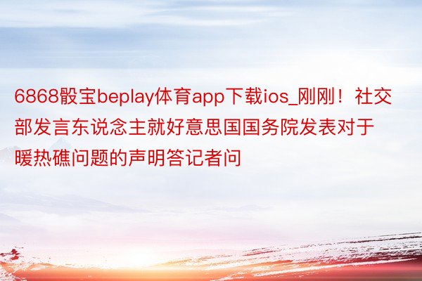 6868骰宝beplay体育app下载ios_刚刚！社交部发言东说念主就好意思国国务院发表对于暖热礁问题的声明答记者问