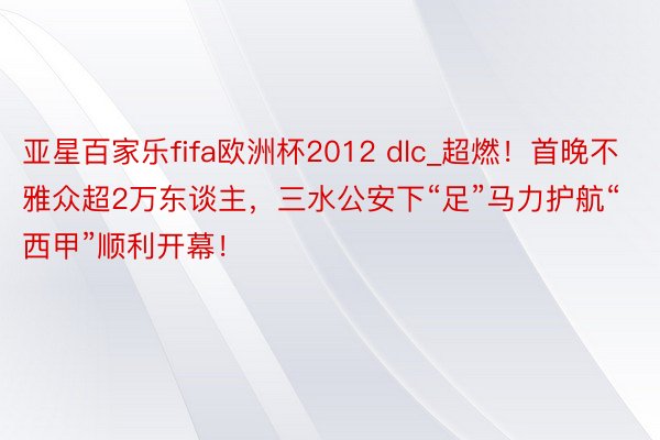 亚星百家乐fifa欧洲杯2012 dlc_超燃！首晚不雅众超2万东谈主，三水公安下“足”马力护航“西甲”顺利开幕！