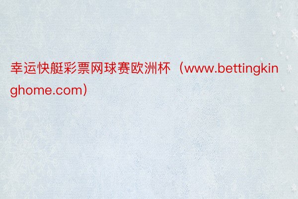幸运快艇彩票网球赛欧洲杯（www.bettingkinghome.com）