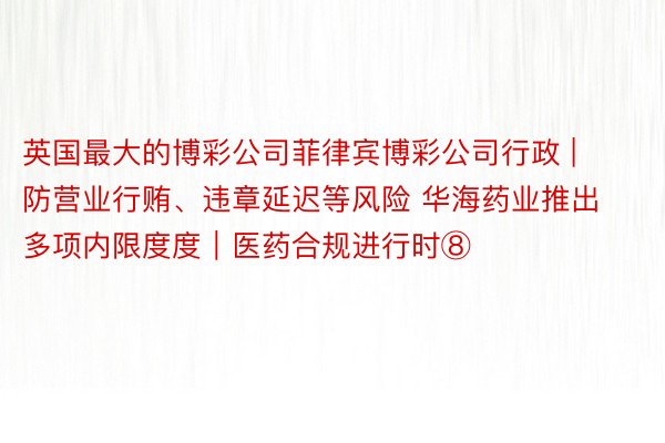 英国最大的博彩公司菲律宾博彩公司行政 | 防营业行贿、违章延迟等风险 华海药业推出多项内限度度｜医药合规进行时⑧