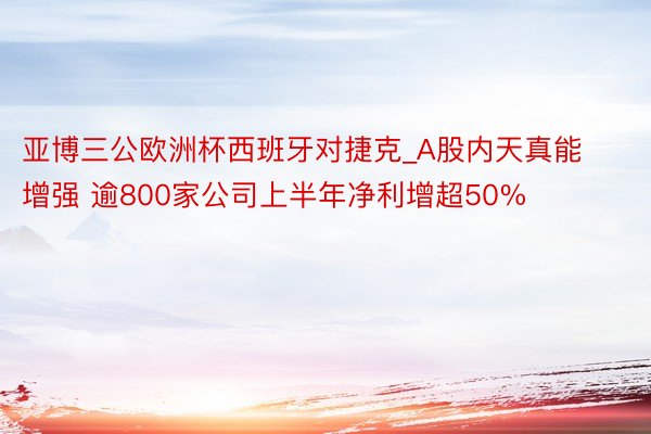 亚博三公欧洲杯西班牙对捷克_A股内天真能增强 逾800家公司上半年净利增超50%