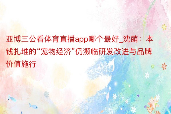 亚博三公看体育直播app哪个最好_沈萌：本钱扎堆的“宠物经济”仍濒临研发改进与品牌价值施行