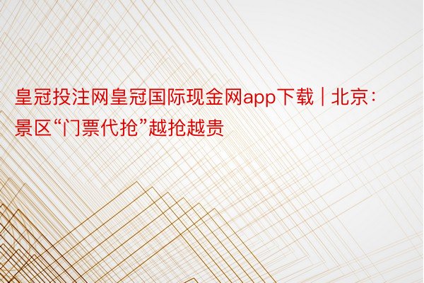 皇冠投注网皇冠国际现金网app下载 | 北京：景区“门票代抢”越抢越贵