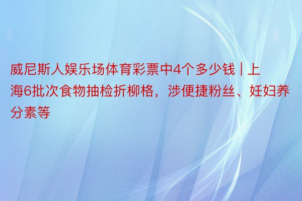 威尼斯人娱乐场体育彩票中4个多少钱 | 上海6批次食物抽检折柳格，涉便捷粉丝、妊妇养分素等