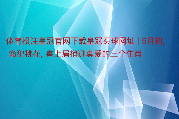 体育投注皇冠官网下载皇冠买球网址 | 5月初， 命犯桃花， 喜上眉梢迎真爱的三个生肖