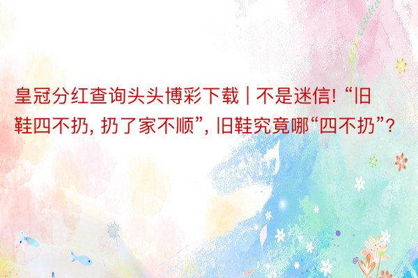 皇冠分红查询头头博彩下载 | 不是迷信! “旧鞋四不扔, 扔了家不顺”, 旧鞋究竟哪“四不扔”?