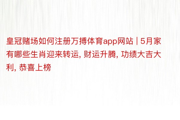 皇冠赌场如何注册万搏体育app网站 | 5月家有哪些生肖迎来转运， 财运升腾， 功绩大吉大利， 恭喜上榜