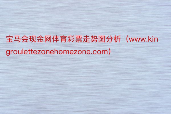 宝马会现金网体育彩票走势图分析（www.kingroulettezonehomezone.com）