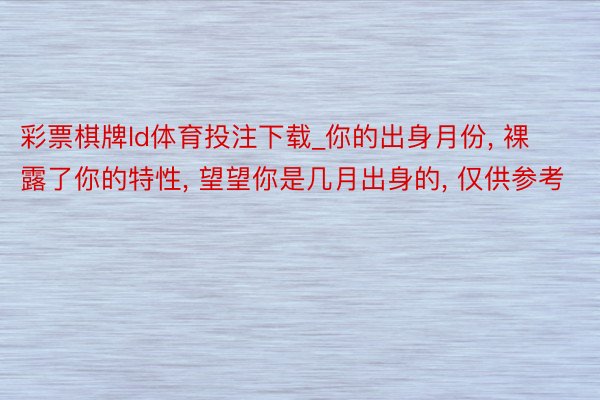 彩票棋牌ld体育投注下载_你的出身月份， 裸露了你的特性， 望望你是几月出身的，<a href=