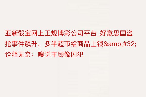 亚新骰宝网上正规博彩公司平台_好意思国盗抢事件飙升，多半超市给商品上锁&#32;诠释无奈：嗅觉主顾像囚犯