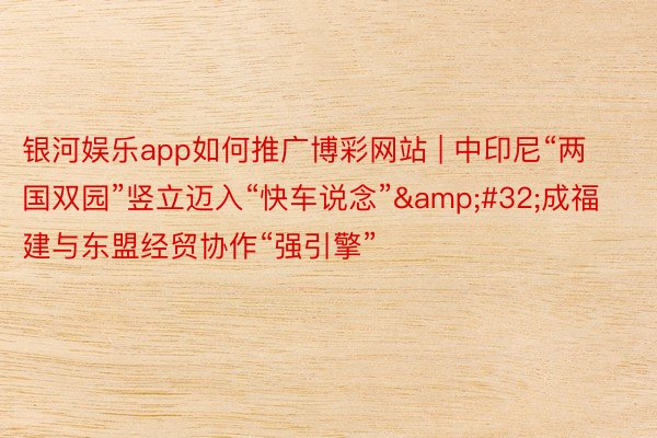 银河娱乐app如何推广博彩网站 | 中印尼“两国双园”竖立迈入“快车说念”&#32;成福建与东盟经贸协作“强引擎”