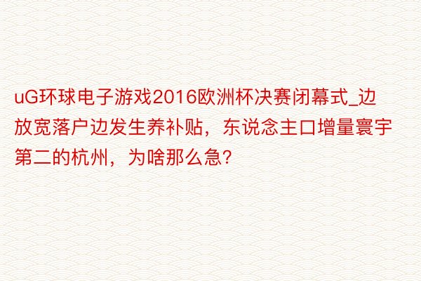 uG环球电子游戏2016欧洲杯决赛闭幕式_边放宽落户边发生养补贴，东说念主口增量寰宇第二的杭州，为啥那么急？