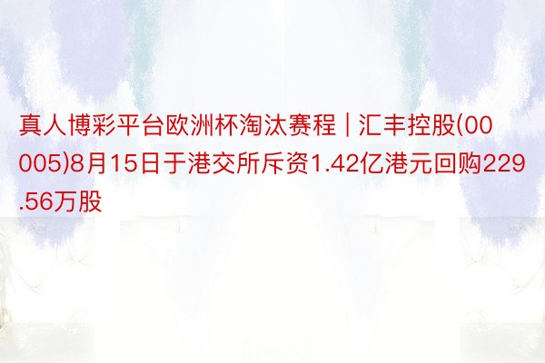 真人博彩平台欧洲杯淘汰赛程 | 汇丰控股(00005)8月15日于港交所斥资1.42亿港元回购229.56万股