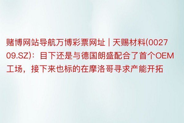 赌博网站导航万博彩票网址 | 天赐材料(002709.SZ)：目下还是与德国朗盛配合了首个OEM工场，接下来也标的在摩洛哥寻求产能开拓